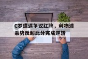 C罗遭遇争议红牌，利物浦乘势反超比分完成逆转