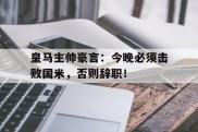 皇马主帅豪言：今晚必须击败国米，否则辞职！