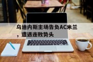 乌迪内斯主场告负AC米兰，遭遇连败势头的简单介绍