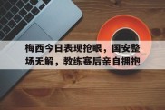 梅西今日表现抢眼，国安整场无解，教练赛后亲自拥抱梅西进球集锦超燃剪辑