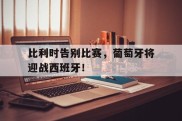 包含比利时告别比赛，葡萄牙将迎战西班牙！的词条