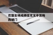 巴黎主场成绩佳尤文辛苦梅西破门的简单介绍