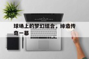 球场上的梦幻组合，缔造传奇一幕
