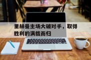 包含里赫曼主场大破对手，取得胜利的满载而归的词条