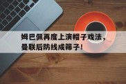 姆巴佩再度上演帽子戏法，曼联后防线成筛子！