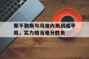 关于那不勒斯与乌迪内斯战成平局，实力相当难分胜负的信息