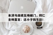 本泽马连续五场破门，拜仁主帅直言：这小子挡不住！