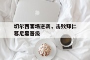 包含切尔西客场逆袭，击败拜仁慕尼黑晋级的词条
