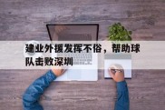 建业外援发挥不俗，帮助球队击败深圳的简单介绍