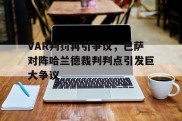 VAR判罚再引争议，巴萨对阵哈兰德裁判判点引发巨大争议