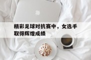 精彩足球对抗赛中，女选手取得辉煌成绩