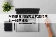 阿森纳青训新秀正式签约成为一线队成员
