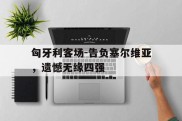 匈牙利客场-告负塞尔维亚，遗憾无缘四强的简单介绍