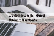 C罗遭遇争议红牌，泰山乘势反超比分完成逆转c罗踢比赛