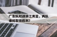 关于广东队对战浙江男篮，两队谁将取得胜利？的信息