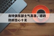 包含南特俱乐部士气高涨，迎战劲旅信心十足的词条