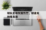 关于球队主场氛围热烈，球迷支持度高涨的信息