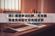拜仁遭遇争议红牌，尤文图斯乘势反超比分完成逆转