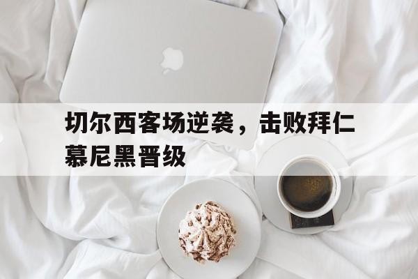 包含切尔西客场逆袭，击败拜仁慕尼黑晋级的词条