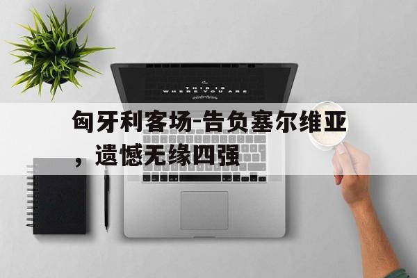 匈牙利客场-告负塞尔维亚，遗憾无缘四强的简单介绍