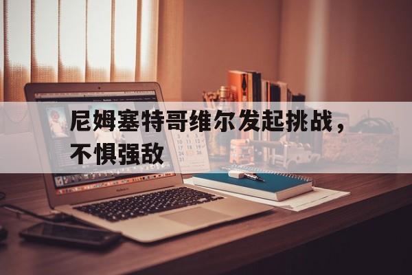 尼姆塞特哥维尔发起挑战，不惧强敌的简单介绍
