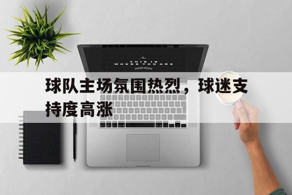 关于球队主场氛围热烈，球迷支持度高涨的信息