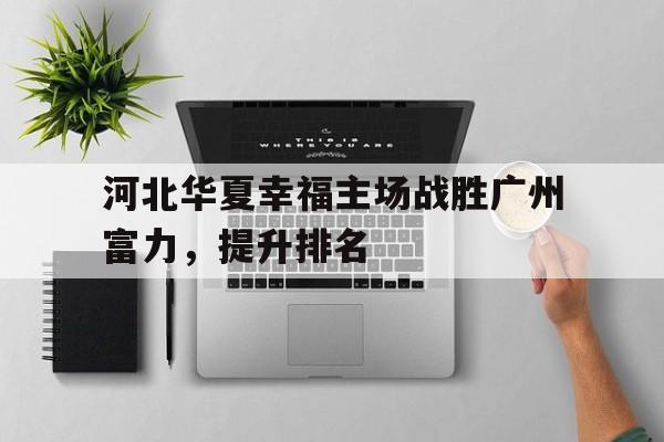 包含河北华夏幸福主场战胜广州富力，提升排名的词条