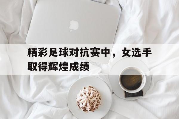 精彩足球对抗赛中，女选手取得辉煌成绩