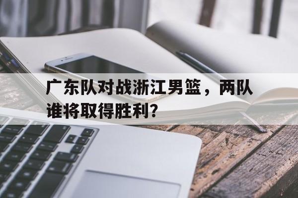 关于广东队对战浙江男篮，两队谁将取得胜利？的信息