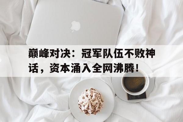 巅峰对决:冠军队伍不败神话,资本涌入全网沸腾! 巅峰对决:冠军队伍不败神话,资本涌入全网沸腾!